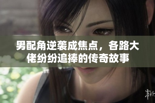 男配角逆袭成焦点，各路大佬纷纷追捧的传奇故事