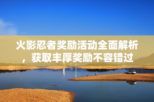 火影忍者奖励活动全面解析，获取丰厚奖励不容错过