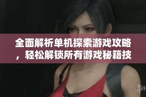 全面解析单机探索游戏攻略，轻松解锁所有游戏秘籍技巧