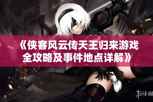 《侠客风云传天王归来游戏全攻略及事件地点详解》
