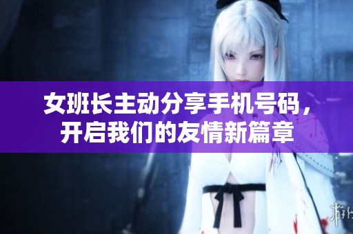 女班长主动分享手机号码，开启我们的友情新篇章