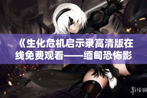 《生化危机启示录高清版在线免费观看——缅甸恐怖影片》