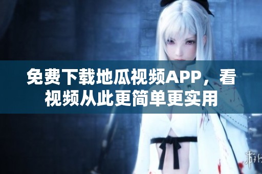 免费下载地瓜视频APP，看视频从此更简单更实用