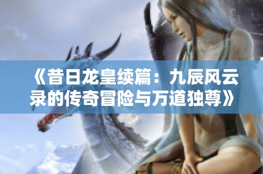 《昔日龙皇续篇：九辰风云录的传奇冒险与万道独尊》