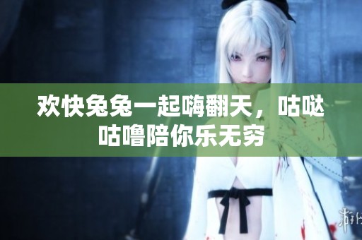 欢快兔兔一起嗨翻天，咕哒咕噜陪你乐无穷