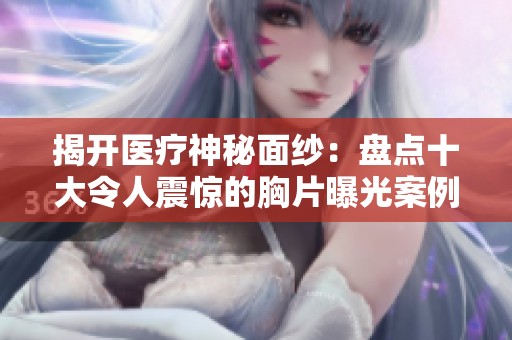 揭开医疗神秘面纱：盘点十大令人震惊的胸片曝光案例