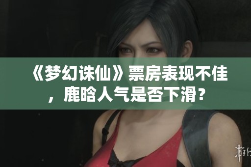 《梦幻诛仙》票房表现不佳，鹿晗人气是否下滑？