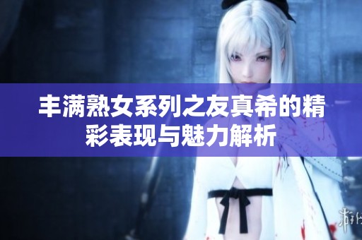 丰满熟女系列之友真希的精彩表现与魅力解析