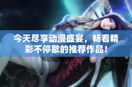 今天尽享动漫盛宴，畅看精彩不停歇的推荐作品！