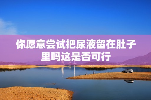 你愿意尝试把尿液留在肚子里吗这是否可行