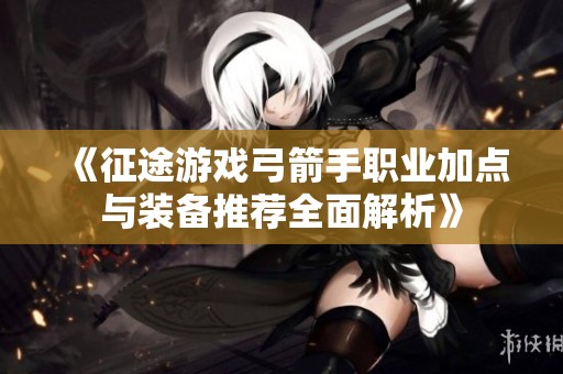 《征途游戏弓箭手职业加点与装备推荐全面解析》