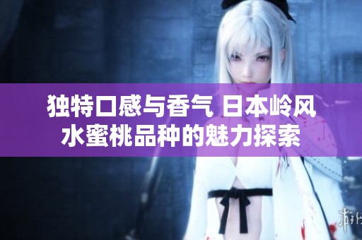 独特口感与香气 日本岭风水蜜桃品种的魅力探索