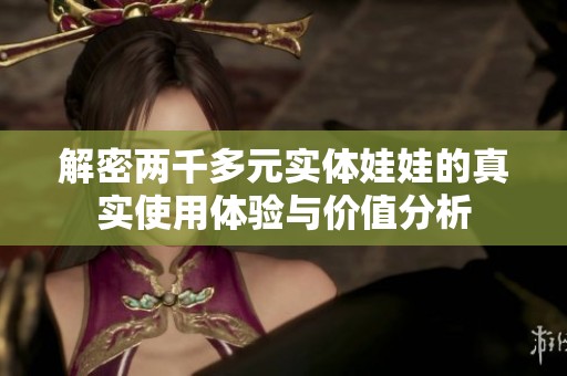 解密两千多元实体娃娃的真实使用体验与价值分析