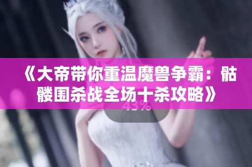 《大帝带你重温魔兽争霸：骷髅围杀战全场十杀攻略》