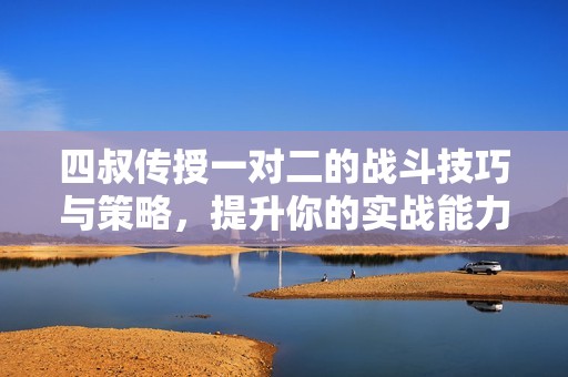 四叔传授一对二的战斗技巧与策略，提升你的实战能力