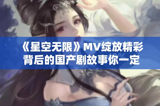 《星空无限》MV绽放精彩 背后的国产剧故事你一定想知道