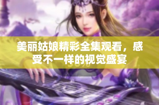 美丽姑娘精彩全集观看，感受不一样的视觉盛宴