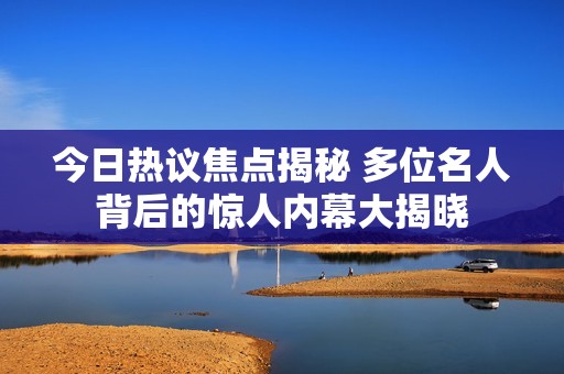 今日热议焦点揭秘 多位名人背后的惊人内幕大揭晓