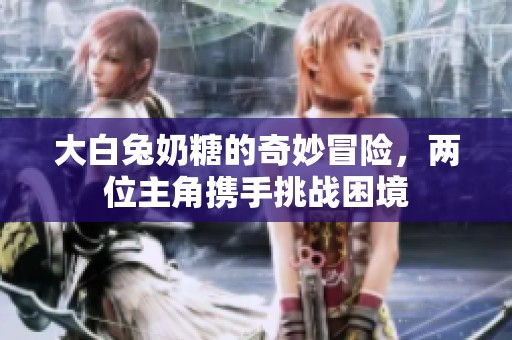 大白兔奶糖的奇妙冒险，两位主角携手挑战困境