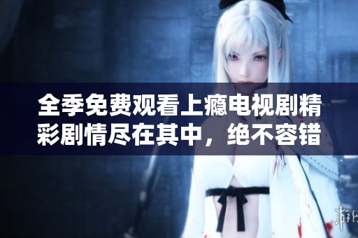 全季免费观看上瘾电视剧精彩剧情尽在其中，绝不容错过！