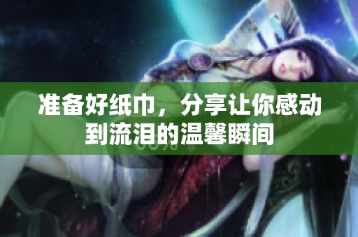 准备好纸巾，分享让你感动到流泪的温馨瞬间