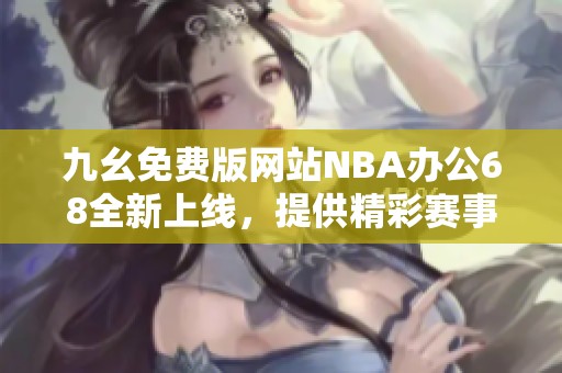 九幺免费版网站NBA办公68全新上线，提供精彩赛事资讯和服务
