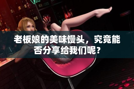 老板娘的美味馒头，究竟能否分享给我们呢？