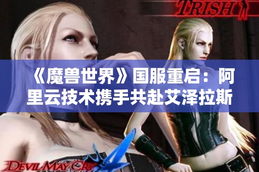 《魔兽世界》国服重启：阿里云技术携手共赴艾泽拉斯新篇章