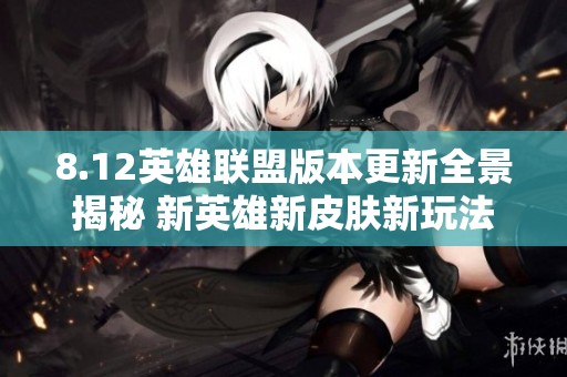 8.12英雄联盟版本更新全景揭秘 新英雄新皮肤新玩法一网打尽