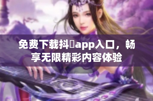 免费下载抖抈app入口，畅享无限精彩内容体验