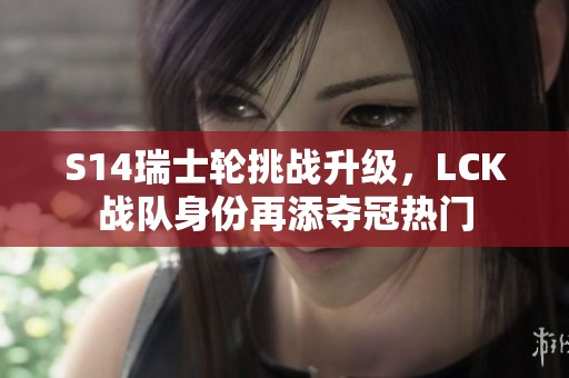 S14瑞士轮挑战升级，LCK战队身份再添夺冠热门