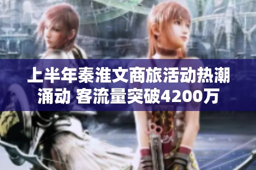 上半年秦淮文商旅活动热潮涌动 客流量突破4200万