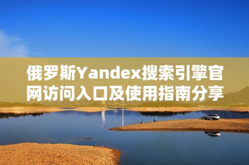 俄罗斯Yandex搜索引擎官网访问入口及使用指南分享