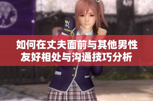 如何在丈夫面前与其他男性友好相处与沟通技巧分析