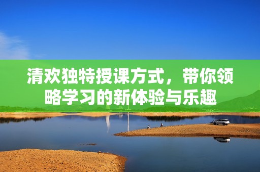 清欢独特授课方式，带你领略学习的新体验与乐趣