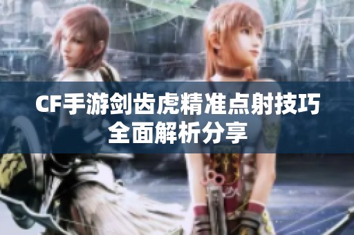 CF手游剑齿虎精准点射技巧全面解析分享