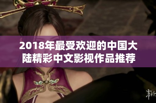 2018年最受欢迎的中国大陆精彩中文影视作品推荐