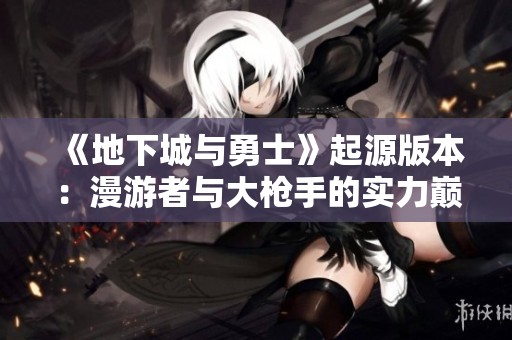 《地下城与勇士》起源版本：漫游者与大枪手的实力巅峰之争