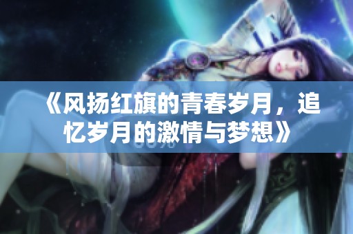 《风扬红旗的青春岁月，追忆岁月的激情与梦想》