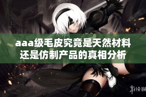 aaa级毛皮究竟是天然材料还是仿制产品的真相分析