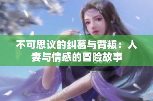 不可思议的纠葛与背叛：人妻与情感的冒险故事