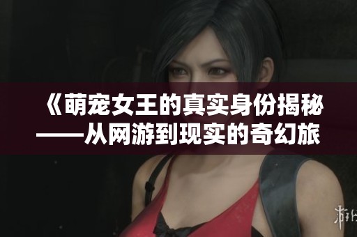 《萌宠女王的真实身份揭秘——从网游到现实的奇幻旅程》