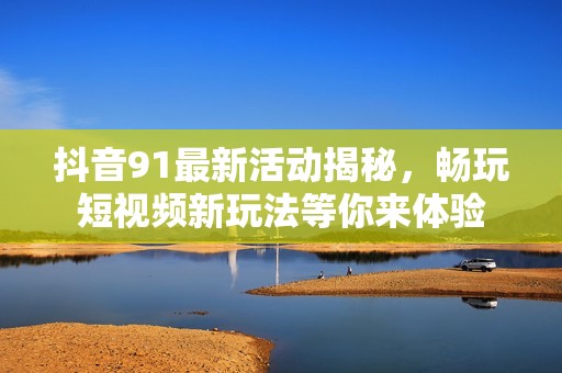 抖音91最新活动揭秘，畅玩短视频新玩法等你来体验