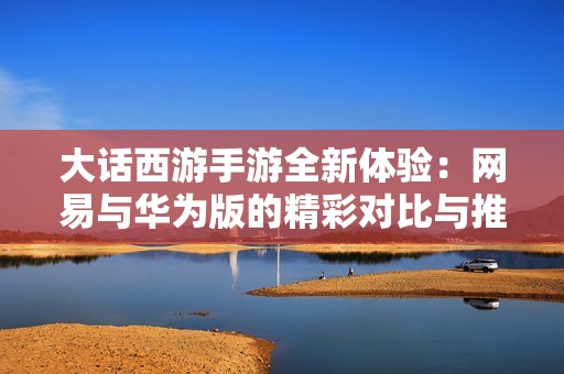 大话西游手游全新体验：网易与华为版的精彩对比与推荐