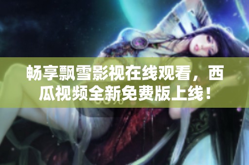 畅享飘雪影视在线观看，西瓜视频全新免费版上线！