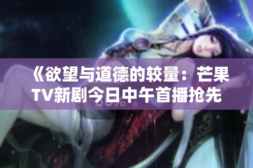 《欲望与道德的较量：芒果TV新剧今日中午首播抢先看》