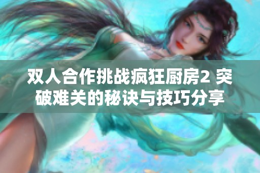 双人合作挑战疯狂厨房2 突破难关的秘诀与技巧分享