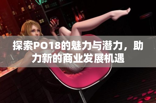 探索PO18的魅力与潜力，助力新的商业发展机遇