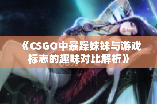 《CSGO中暴躁妹妹与游戏标志的趣味对比解析》