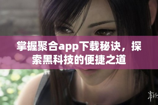 掌握聚合app下载秘诀，探索黑科技的便捷之道